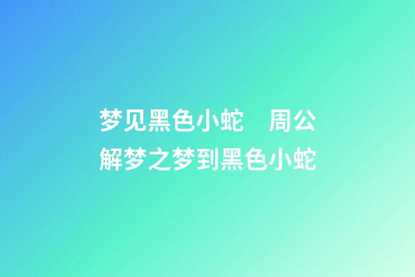 梦见黑色小蛇　周公解梦之梦到黑色小蛇